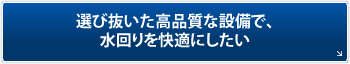「選び抜いた高品質な設備で、水回りを快適にしたい」